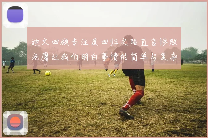 迪文回顾专注度回归之路直言惨败老鹰让我们明白事情的简单与复杂