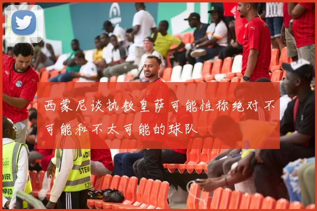 西蒙尼谈执教皇萨可能性称绝对不可能和不太可能的球队