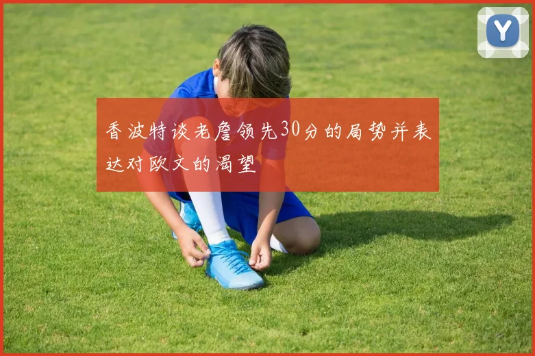 香波特谈老詹领先30分的局势并表达对欧文的渴望