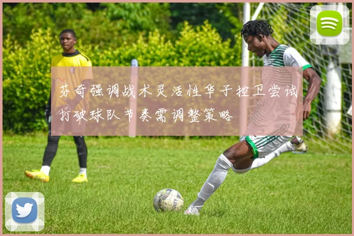 芬奇强调战术灵活性华子控卫尝试打破球队节奏需调整策略