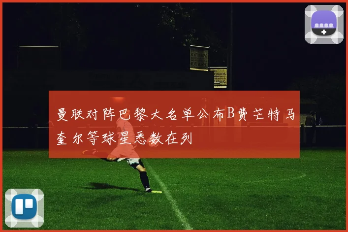 曼联对阵巴黎大名单公布B费芒特马奎尔等球星悉数在列