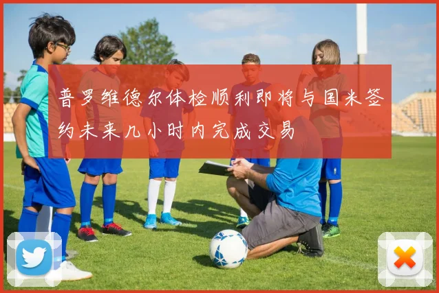普罗维德尔体检顺利即将与国米签约未来几小时内完成交易