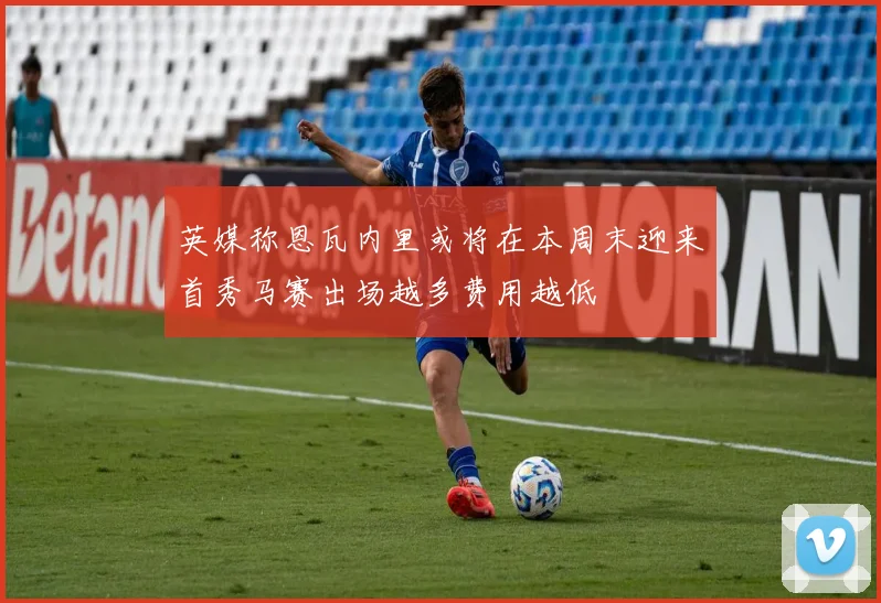 英媒称恩瓦内里或将在本周末迎来首秀马赛出场越多费用越低