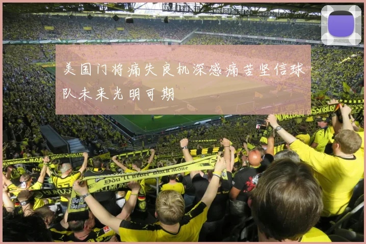 美国门将痛失良机深感痛苦坚信球队未来光明可期