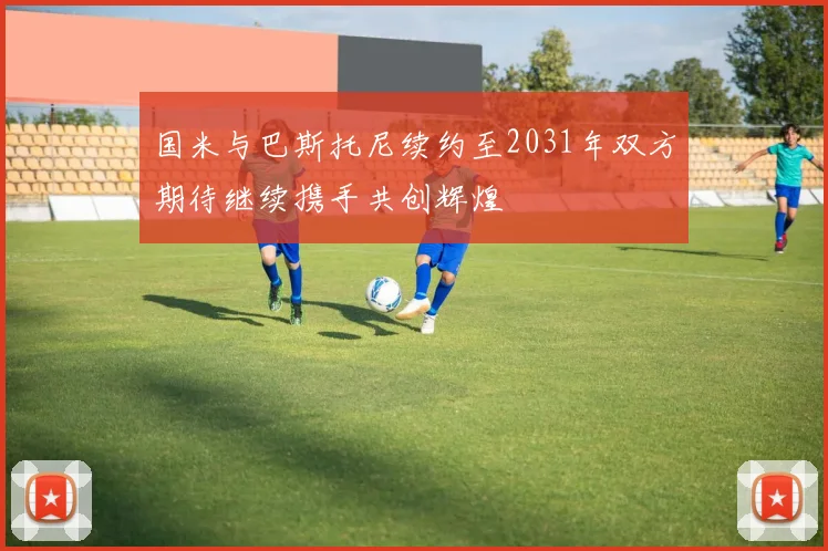 国米与巴斯托尼续约至2031年双方期待继续携手共创辉煌
