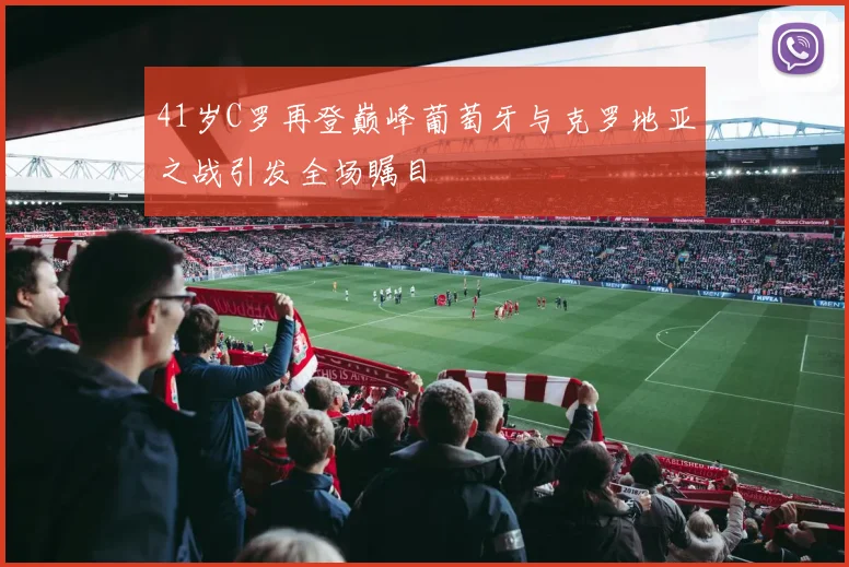 41岁C罗再登巅峰葡萄牙与克罗地亚之战引发全场瞩目