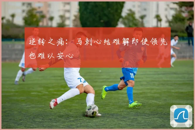 逆转之痛:马刺心结难解即使领先也难以安心