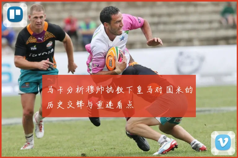 马卡分析穆帅执教下皇马对国米的历史交锋与重逢看点