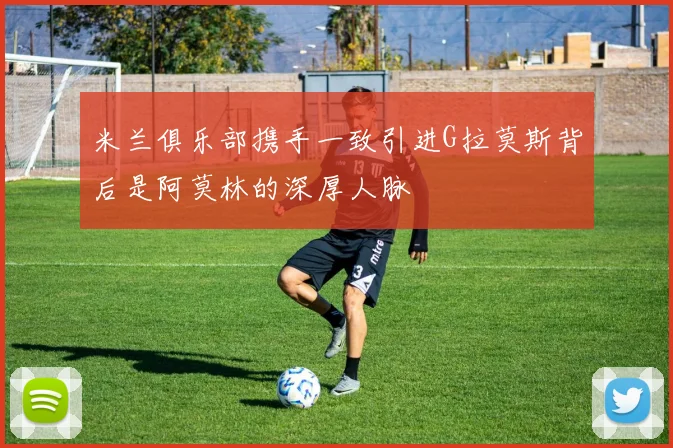 米兰俱乐部携手一致引进G拉莫斯背后是阿莫林的深厚人脉