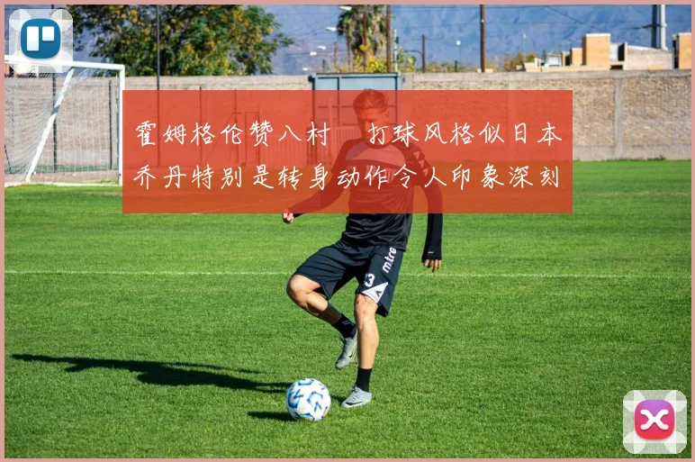 霍姆格伦赞八村塁打球风格似日本乔丹特别是转身动作令人印象深刻