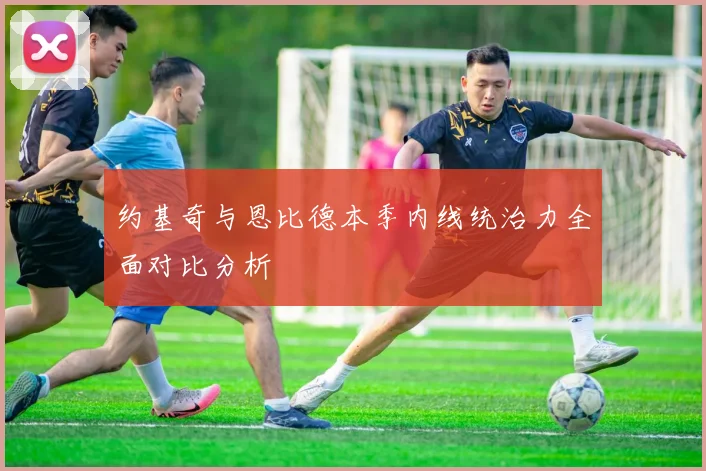 约基奇与恩比德本季内线统治力全面对比分析