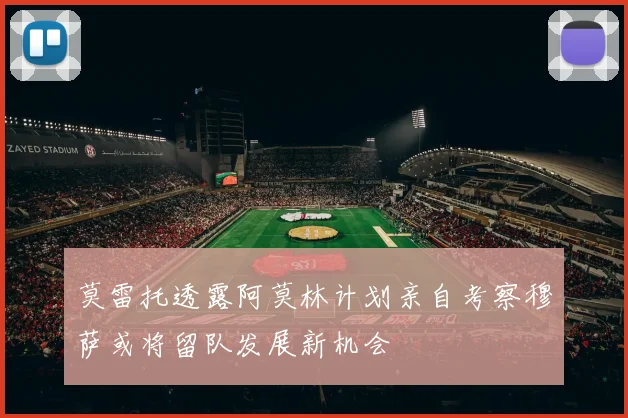 莫雷托透露阿莫林计划亲自考察穆萨或将留队发展新机会