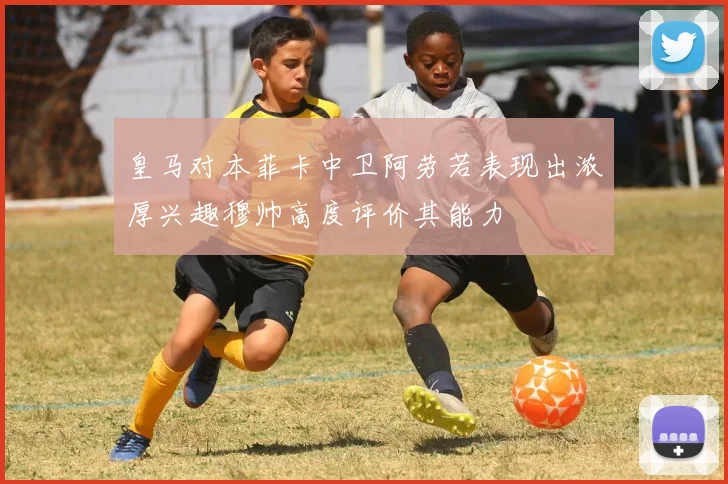 皇马对本菲卡中卫阿劳若表现出浓厚兴趣穆帅高度评价其能力