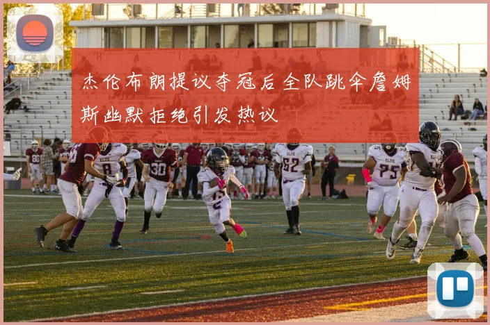 杰伦布朗提议夺冠后全队跳伞詹姆斯幽默拒绝引发热议