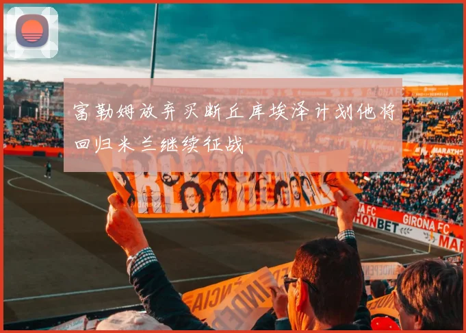 富勒姆放弃买断丘库埃泽计划他将回归米兰继续征战