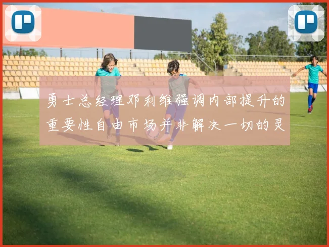 勇士总经理邓利维强调内部提升的重要性自由市场并非解决一切的灵丹妙药