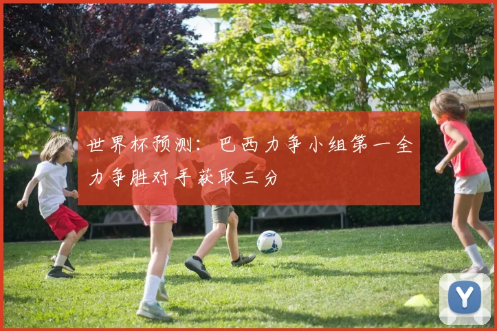 世界杯预测：巴西力争小组第一全力争胜对手获取三分