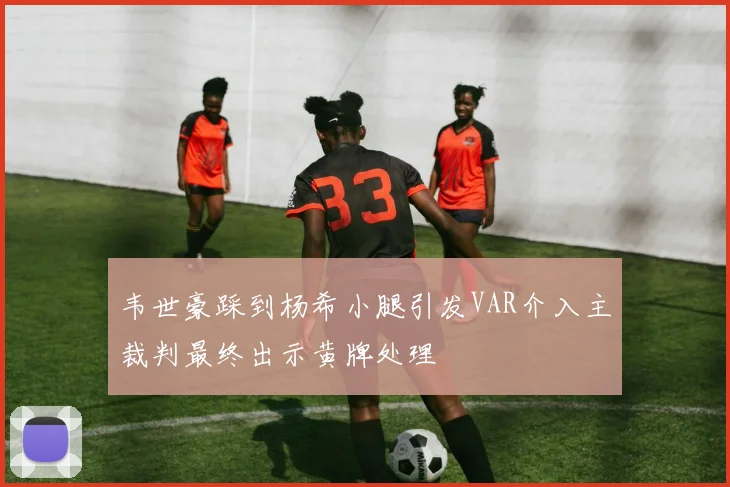 韦世豪踩到杨希小腿引发VAR介入主裁判最终出示黄牌处理
