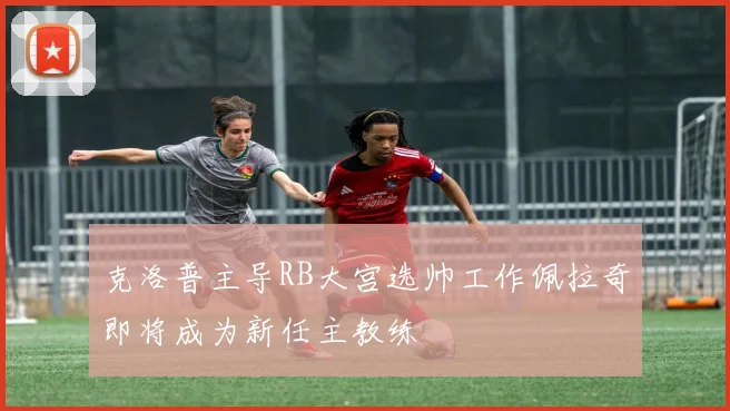 克洛普主导RB大宫选帅工作佩拉奇即将成为新任主教练