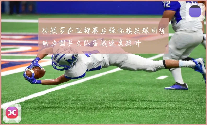 孙颖莎在亚锦赛后强化接发球训练助力国乒女队备战速度提升