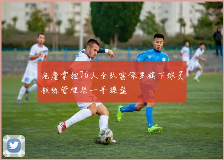 老詹掌控76人全队富保罗旗下球员教练管理层一手操盘