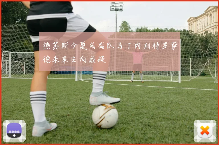 热苏斯今夏或离队马丁内利特罗萨德未来去向成疑