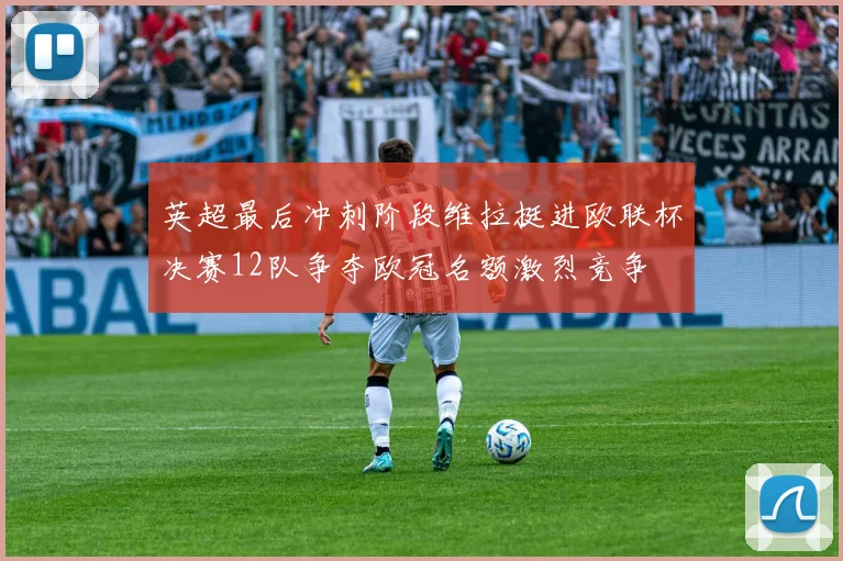 英超最后冲刺阶段维拉挺进欧联杯决赛12队争夺欧冠名额激烈竞争