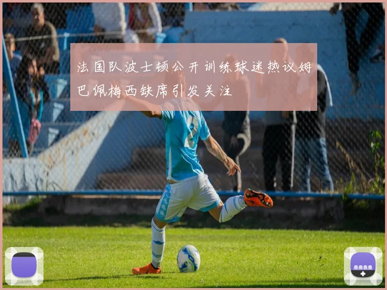 法国队波士顿公开训练球迷热议姆巴佩梅西缺席引发关注