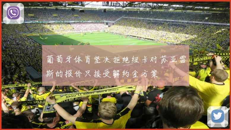 葡萄牙体育坚决拒绝纽卡对苏亚雷斯的报价只接受解约金方案