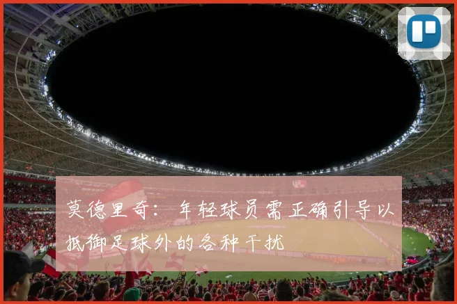 莫德里奇：年轻球员需正确引导以抵御足球外的各种干扰