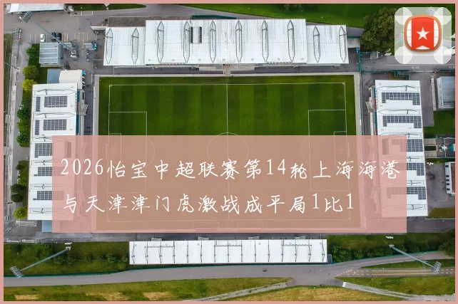 2026怡宝中超联赛第14轮上海海港与天津津门虎激战成平局1比1