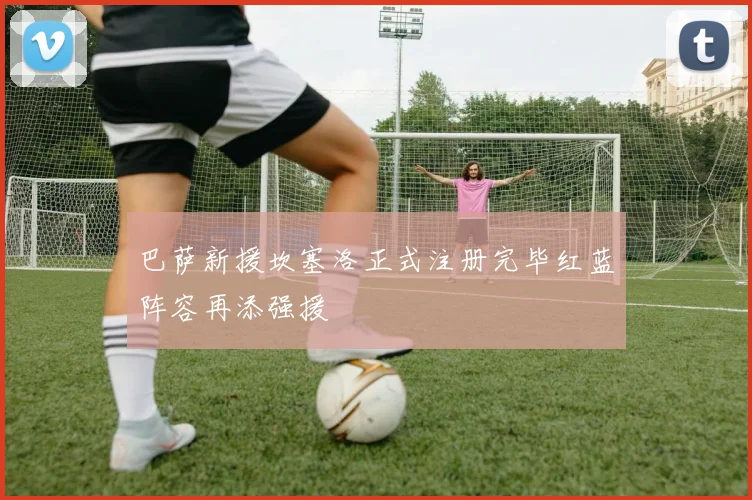 巴萨新援坎塞洛正式注册完毕红蓝阵容再添强援